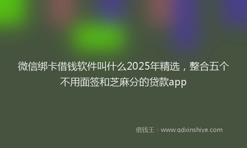 微信绑卡借钱软件叫什么2025年精选，整合五个不用面签和芝麻分的贷款app