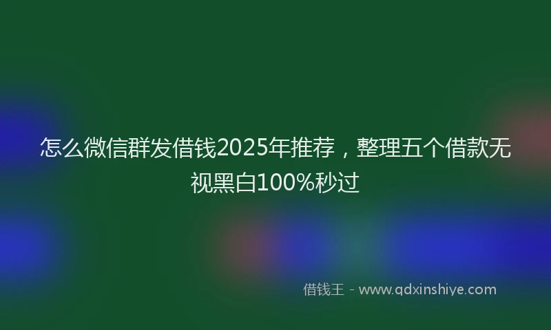 怎么微信群发借钱2025年推荐，整理五个借款无视黑白100%秒过