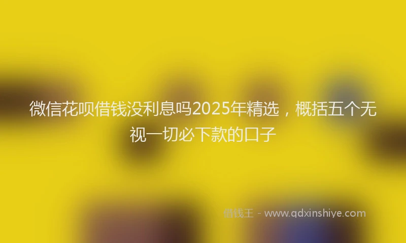 微信花呗借钱没利息吗2025年精选，概括五个无视一切必下款的口子