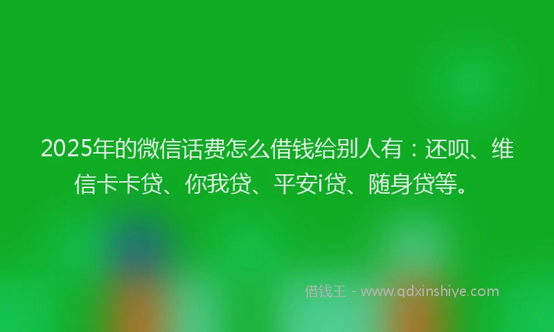 2025年的微信话费怎么借钱给别人有：还呗、维信卡卡贷、你我贷、平安i贷、随身贷等。