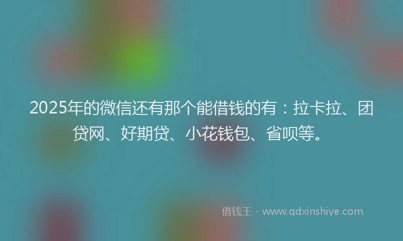 2025年的微信还有那个能借钱的有：拉卡拉、团贷网、好期贷、小花钱包、省呗等。