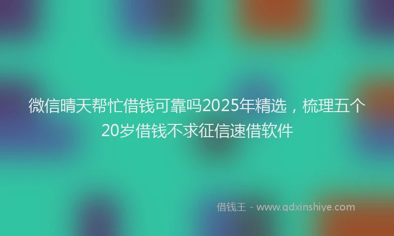 微信晴天帮忙借钱可靠吗2025年精选，梳理五个20岁借钱不求征信速借软件