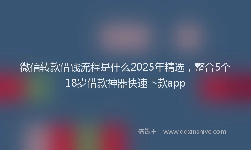 微信转款借钱流程是什么2025年精选，整合5个18岁借款神器快速下款app