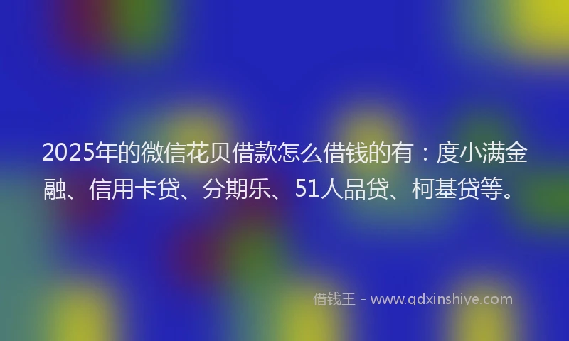 2025年的微信花贝借款怎么借钱的有：度小满金融、信用卡贷、分期乐、51人品贷、柯基贷等。