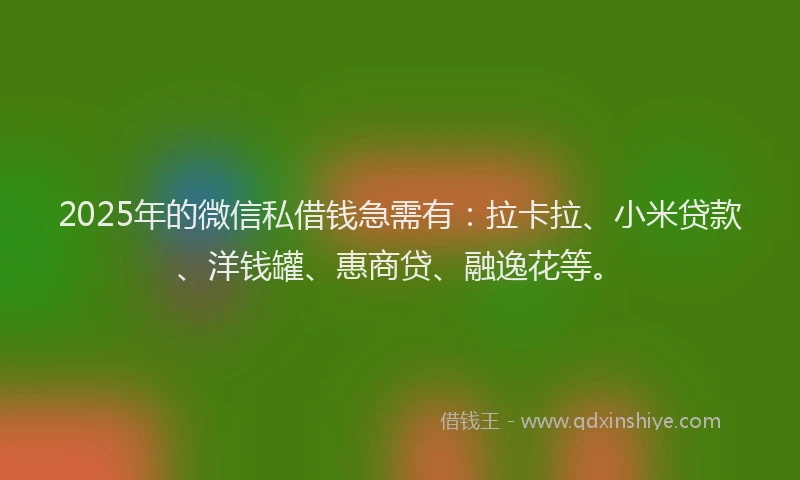 2025年的微信私借钱急需有：拉卡拉、小米贷款、洋钱罐、惠商贷、融逸花等。