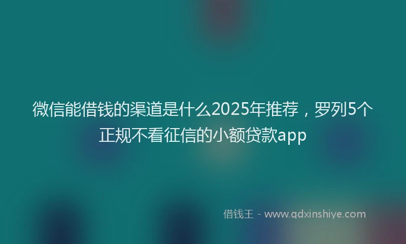 微信能借钱的渠道是什么2025年推荐，罗列5个正规不看征信的小额贷款app