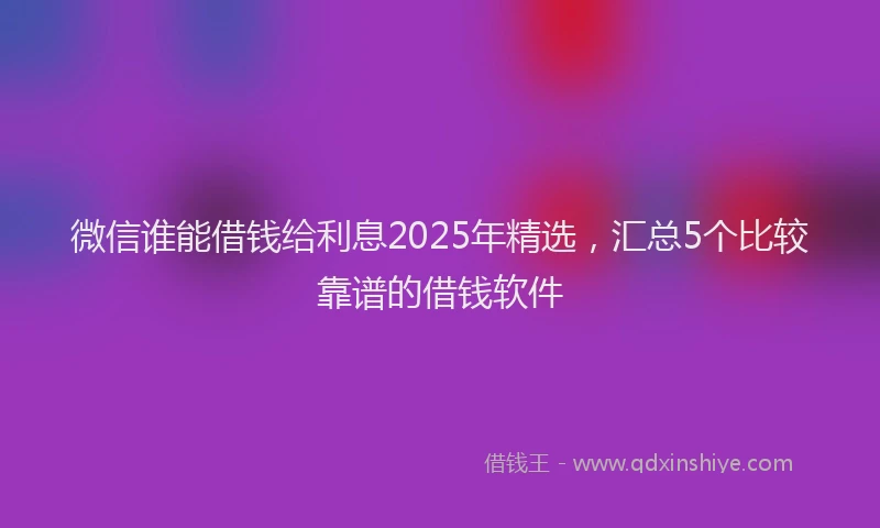 微信谁能借钱给利息2025年精选，汇总5个比较靠谱的借钱软件