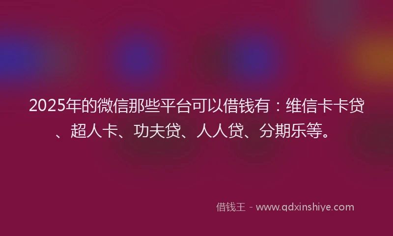 2025年的微信那些平台可以借钱有：维信卡卡贷、超人卡、功夫贷、人人贷、分期乐等。