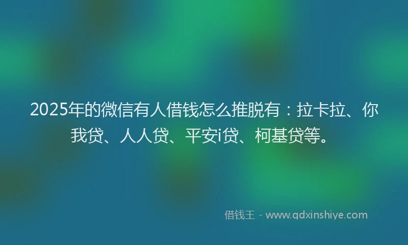 2025年的微信有人借钱怎么推脱有：拉卡拉、你我贷、人人贷、平安i贷、柯基贷等。