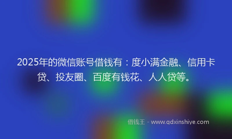 2025年的微信账号借钱有：度小满金融、信用卡贷、投友圈、百度有钱花、人人贷等。