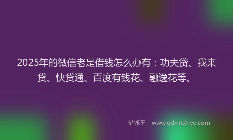 2025年的微信老是借钱怎么办有：功夫贷、我来贷、快贷通、百度有钱花、融逸花等。