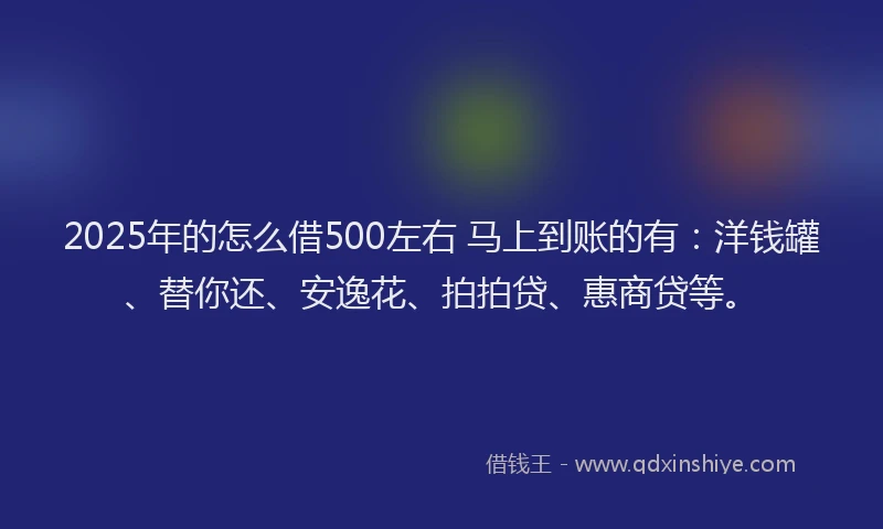 2025年的怎么借500左右 马上到账的有：洋钱罐、替你还、安逸花、拍拍贷、惠商贷等。