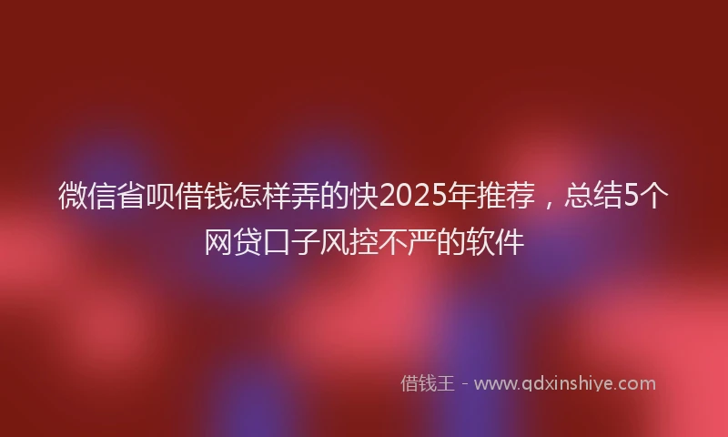 微信省呗借钱怎样弄的快2025年推荐，总结5个网贷口子风控不严的软件