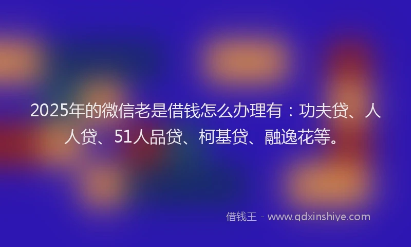 2025年的微信老是借钱怎么办理有：功夫贷、人人贷、51人品贷、柯基贷、融逸花等。