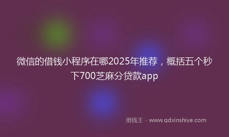 微信的借钱小程序在哪2025年推荐，概括五个秒下700芝麻分贷款app