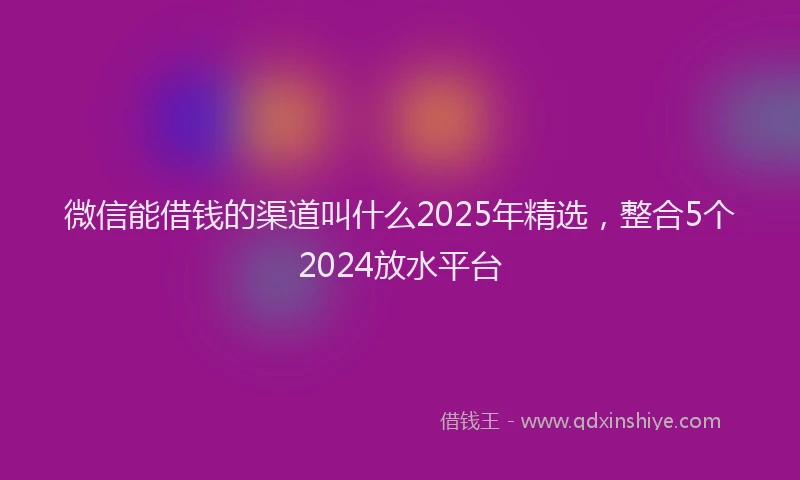 微信能借钱的渠道叫什么2025年精选，整合5个2024放水平台