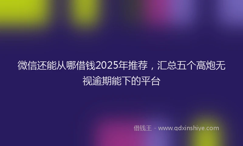 微信还能从哪借钱2025年推荐，汇总五个高炮无视逾期能下的平台