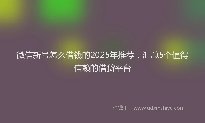 微信新号怎么借钱的2025年推荐，汇总5个值得信赖的借贷平台