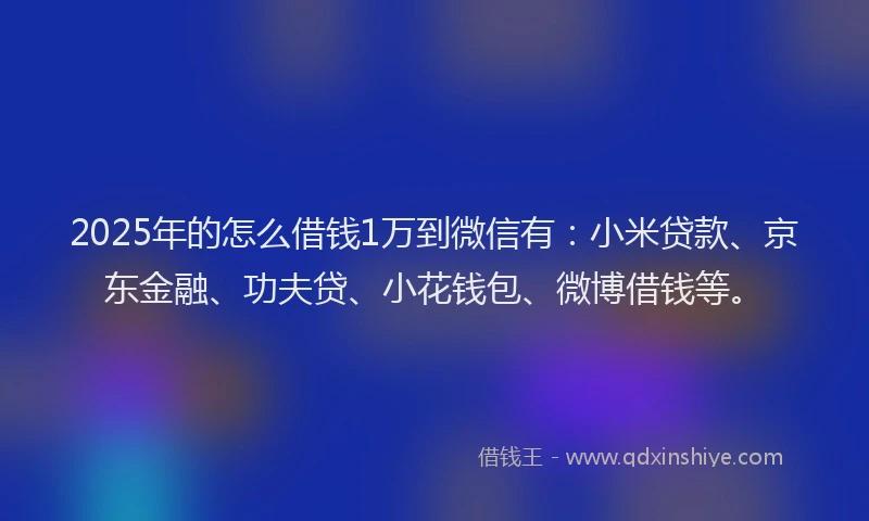 2025年的怎么借钱1万到微信有：小米贷款、京东金融、功夫贷、小花钱包、微博借钱等。