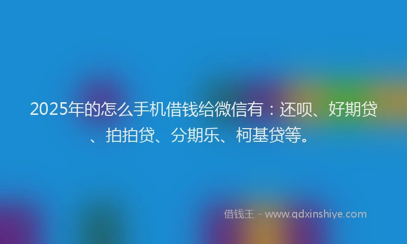 2025年的怎么手机借钱给微信有：还呗、好期贷、拍拍贷、分期乐、柯基贷等。