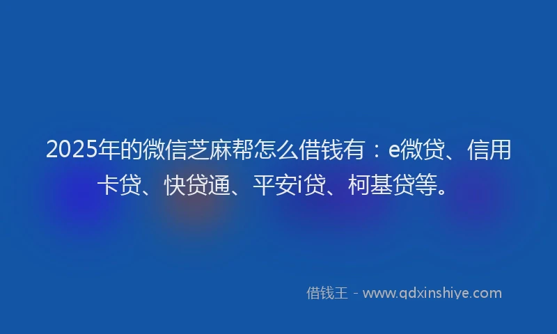 2025年的微信芝麻帮怎么借钱有：e微贷、信用卡贷、快贷通、平安i贷、柯基贷等。