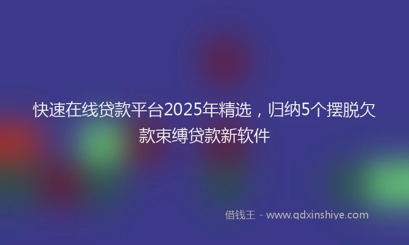 快速在线贷款平台2025年精选，归纳5个摆脱欠款束缚贷款新软件
