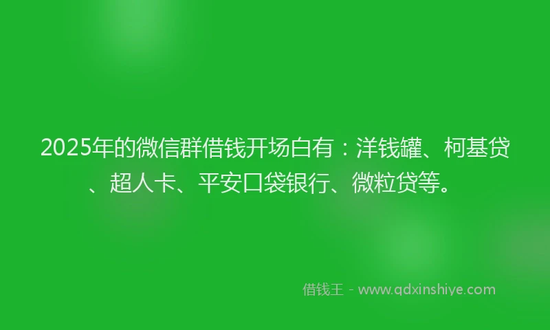 2025年的微信群借钱开场白有：洋钱罐、柯基贷、超人卡、平安口袋银行、微粒贷等。