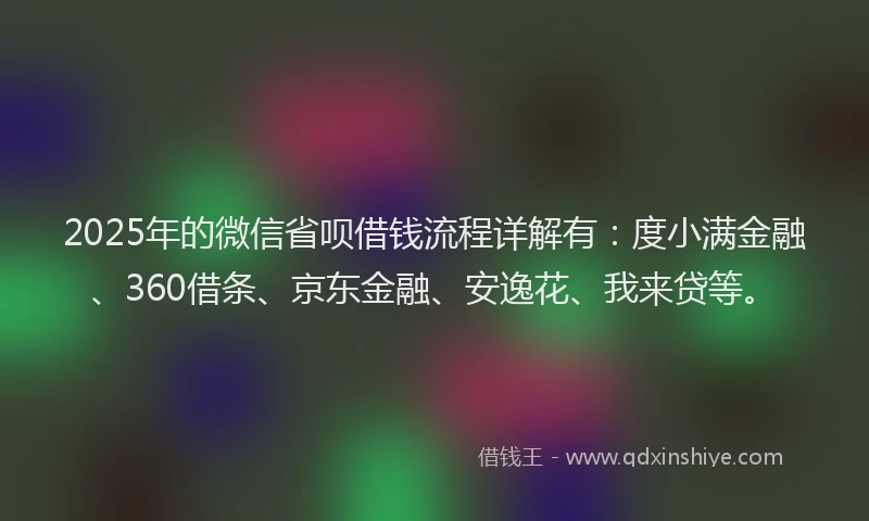 2025年的微信省呗借钱流程详解有：度小满金融、360借条、京东金融、安逸花、我来贷等。