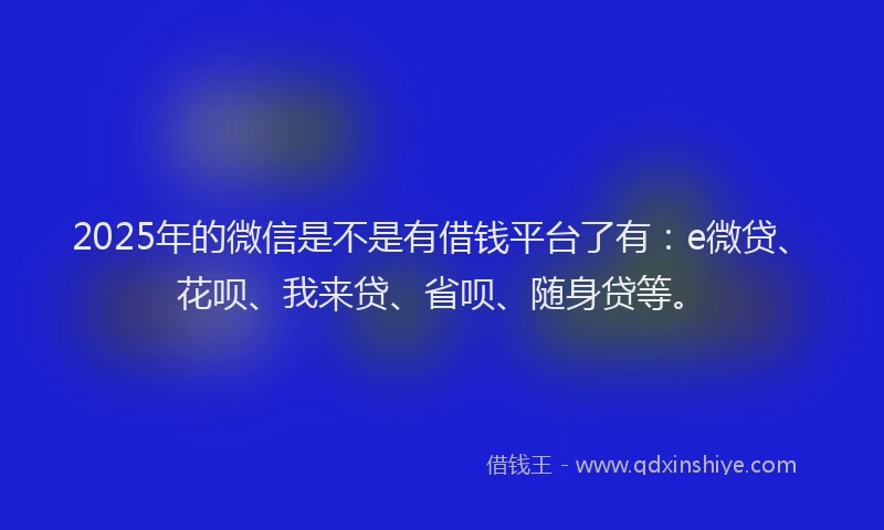 2025年的微信是不是有借钱平台了有：e微贷、花呗、我来贷、省呗、随身贷等。