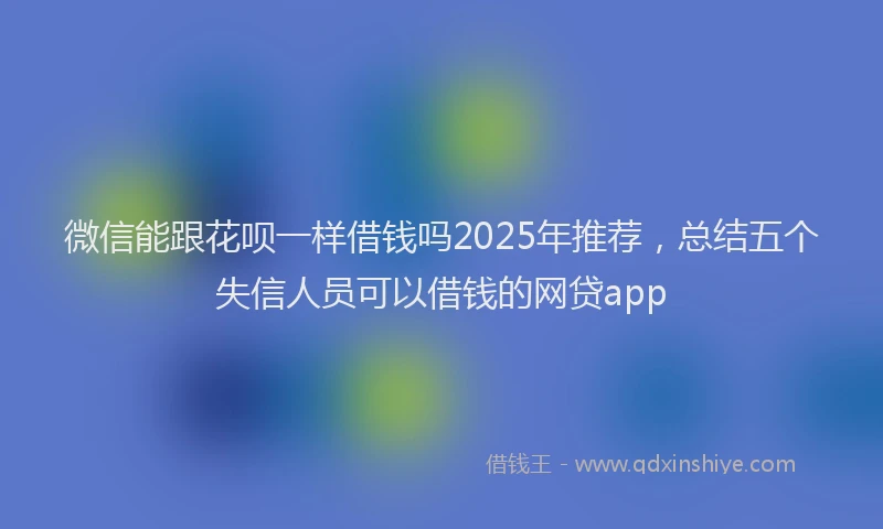微信能跟花呗一样借钱吗2025年推荐，总结五个失信人员可以借钱的网贷app