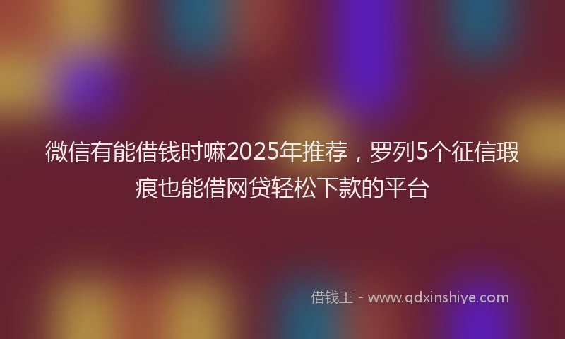 微信有能借钱时嘛2025年推荐，罗列5个征信瑕疵也能借网贷轻松下款的平台