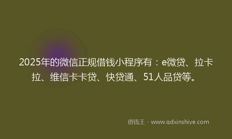 2025年的微信正规借钱小程序有：e微贷、拉卡拉、维信卡卡贷、快贷通、51人品贷等。