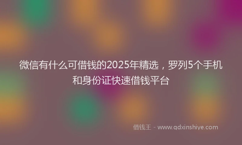 微信有什么可借钱的2025年精选，罗列5个手机和身份证快速借钱平台