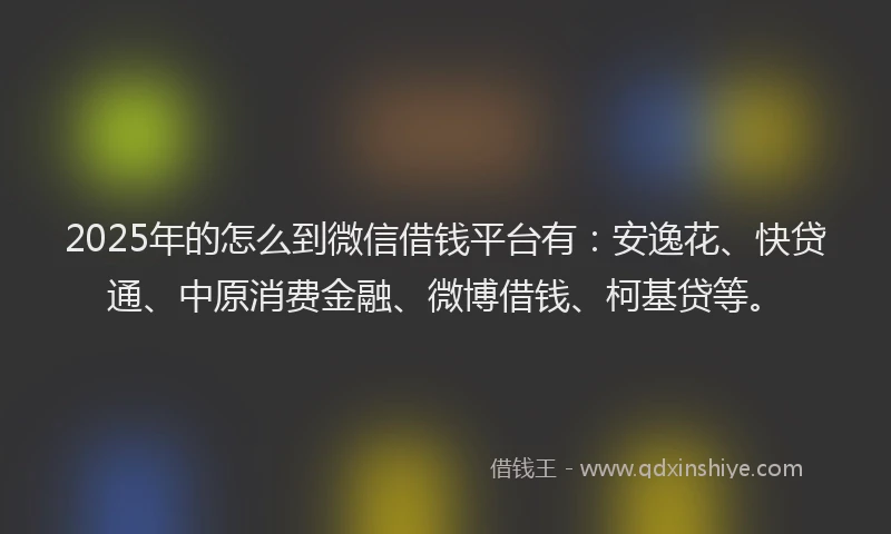 2025年的怎么到微信借钱平台有：安逸花、快贷通、中原消费金融、微博借钱、柯基贷等。