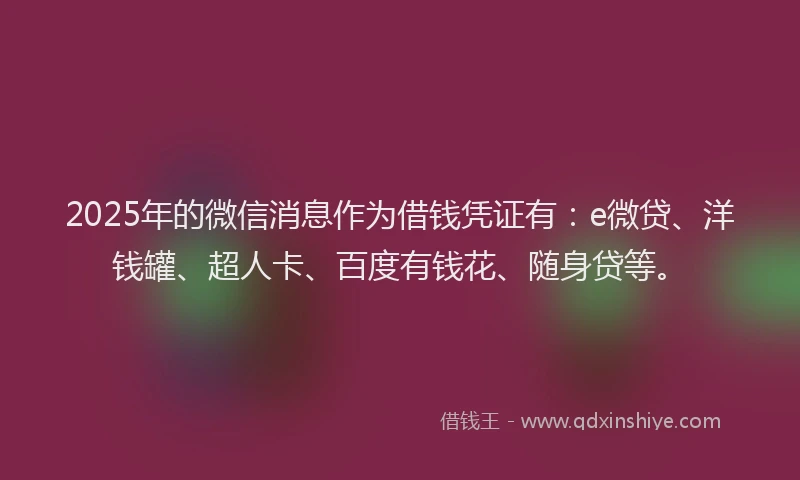 2025年的微信消息作为借钱凭证有：e微贷、洋钱罐、超人卡、百度有钱花、随身贷等。
