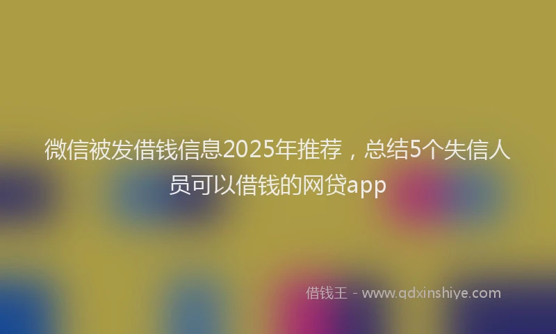 微信被发借钱信息2025年推荐，总结5个失信人员可以借钱的网贷app