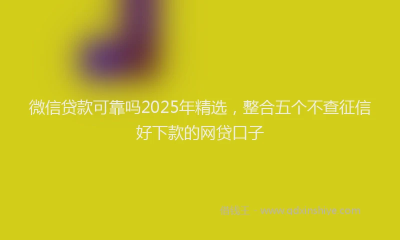 微信贷款可靠吗2025年精选，整合五个不查征信好下款的网贷口子