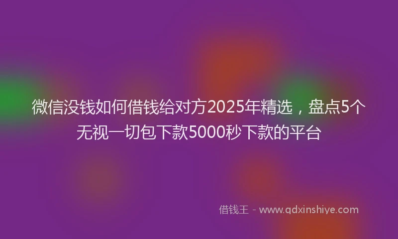 微信没钱如何借钱给对方2025年精选，盘点5个无视一切包下款5000秒下款的平台