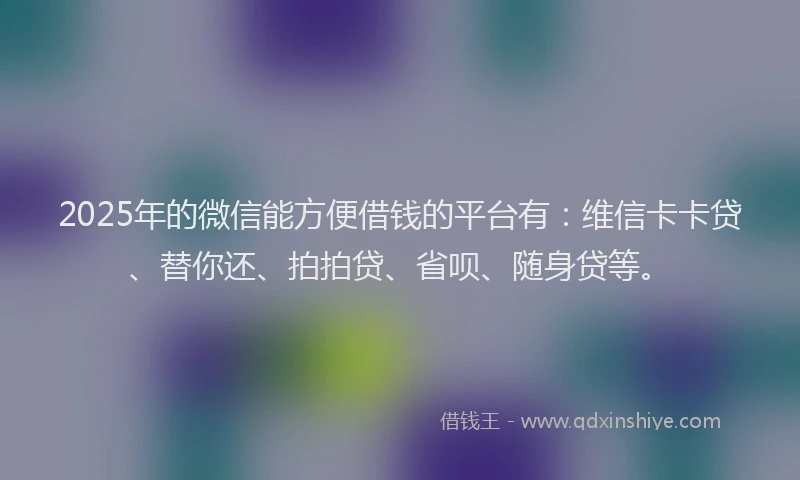 2025年的微信能方便借钱的平台有：维信卡卡贷、替你还、拍拍贷、省呗、随身贷等。