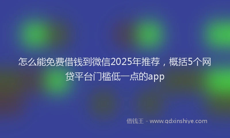 怎么能免费借钱到微信2025年推荐，概括5个网贷平台门槛低一点的app
