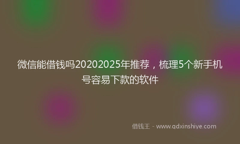 微信能借钱吗20202025年推荐，梳理5个新手机号容易下款的软件