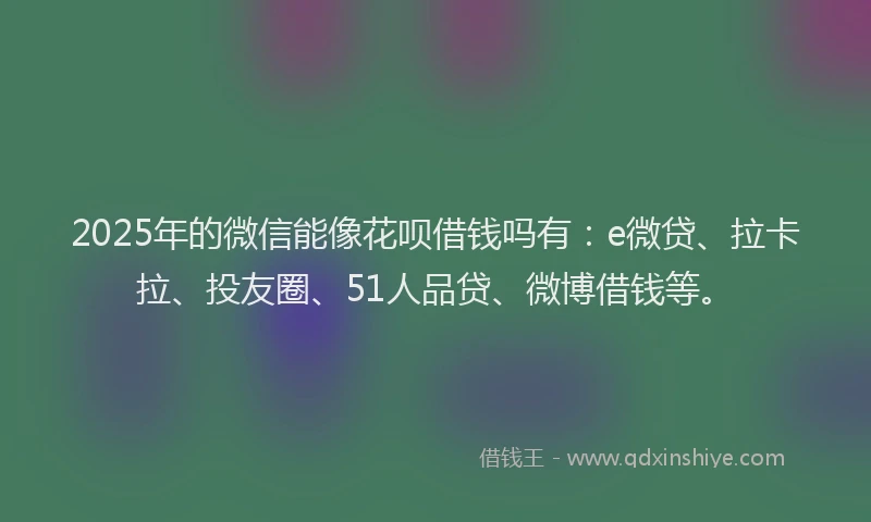 2025年的微信能像花呗借钱吗有：e微贷、拉卡拉、投友圈、51人品贷、微博借钱等。