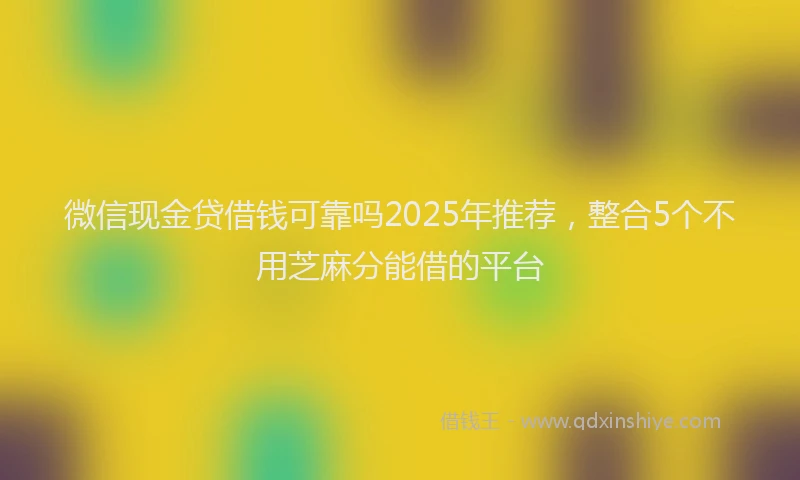 微信现金贷借钱可靠吗2025年推荐，整合5个不用芝麻分能借的平台