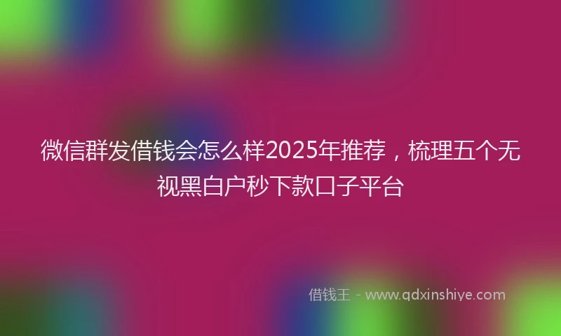 微信群发借钱会怎么样2025年推荐，梳理五个无视黑白户秒下款口子平台