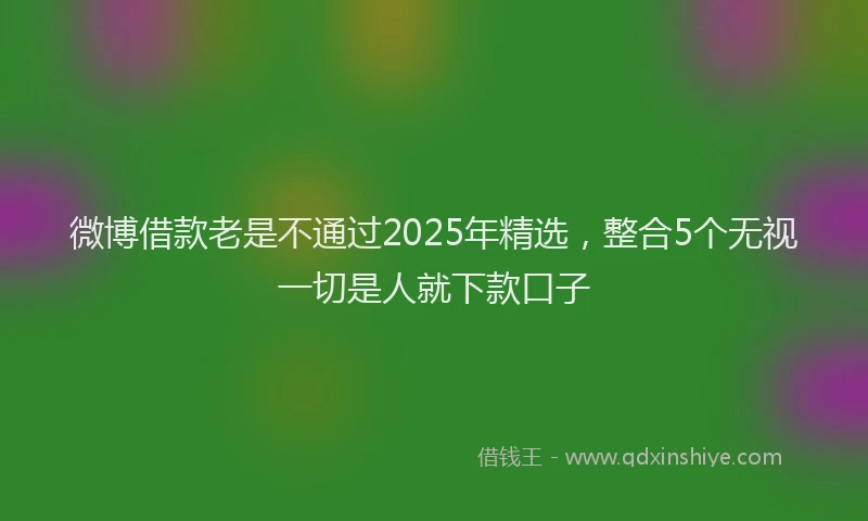 微博借款老是不通过2025年精选，整合5个无视一切是人就下款口子