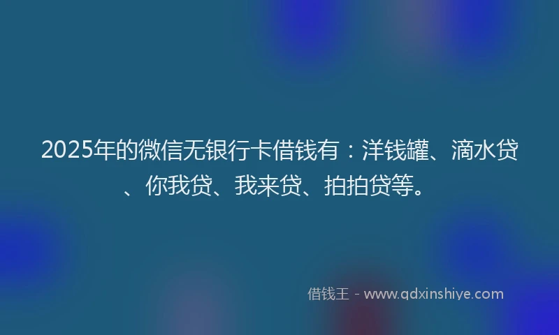 2025年的微信无银行卡借钱有：洋钱罐、滴水贷、你我贷、我来贷、拍拍贷等。