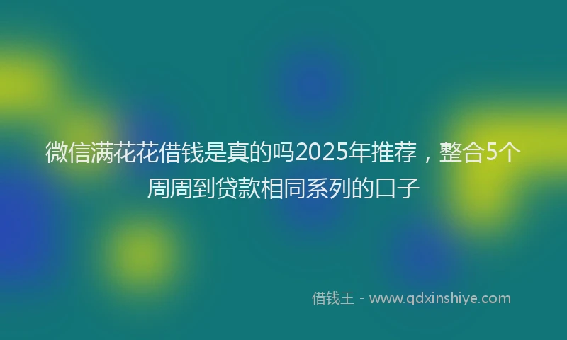 微信满花花借钱是真的吗2025年推荐，整合5个周周到贷款相同系列的口子