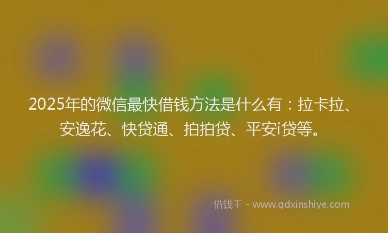 2025年的微信最快借钱方法是什么有:拉卡拉、安逸花、快贷通、拍拍贷、平安i贷等。