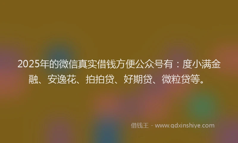 2025年的微信真实借钱方便公众号有：度小满金融、安逸花、拍拍贷、好期贷、微粒贷等。