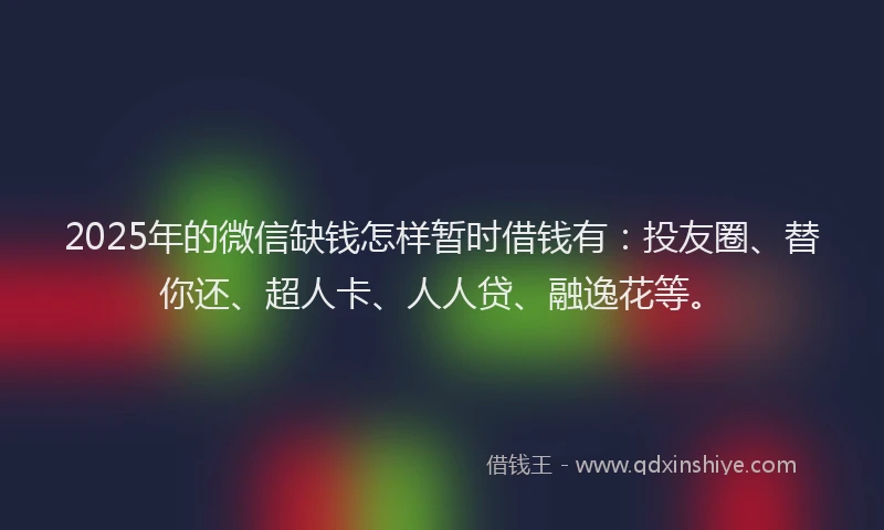 2025年的微信缺钱怎样暂时借钱有：投友圈、替你还、超人卡、人人贷、融逸花等。